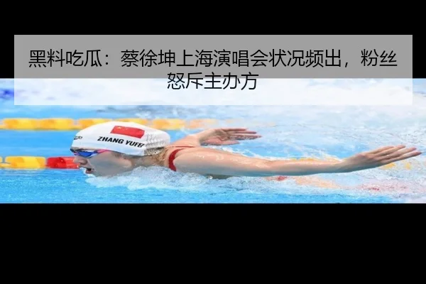 黑料吃瓜：蔡徐坤上海演唱会状况频出，粉丝怒斥主办方